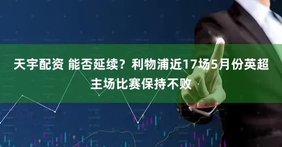 天宇配资 能否延续？利物浦近17场5月份英超主场比赛保持不败