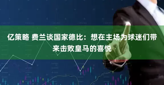 亿策略 费兰谈国家德比：想在主场为球迷们带来击败皇马的喜悦