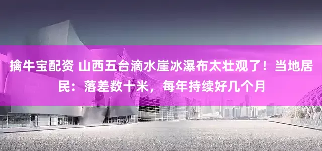 擒牛宝配资 山西五台滴水崖冰瀑布太壮观了！当地居民：落差数十米，每年持续好几个月