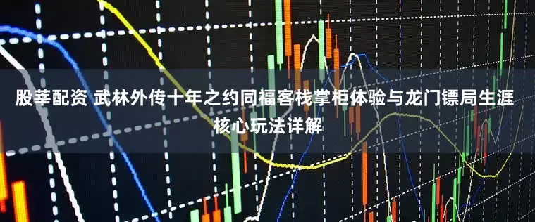股莘配资 武林外传十年之约同福客栈掌柜体验与龙门镖局生涯 核心玩法详解